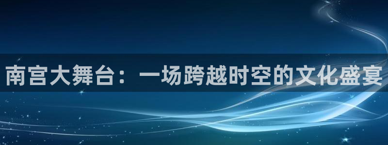 sbobet利记3代理：南宫大舞台：一场跨越时空的文化盛宴