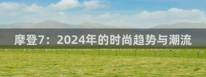 sbobet利记凯捷平台注册链接：摩登7：2024年的时尚趋势与潮流
