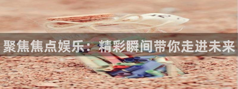 sbobet利记f凯捷平台在线注册：聚焦焦点娱乐：精彩瞬间带你走进未来