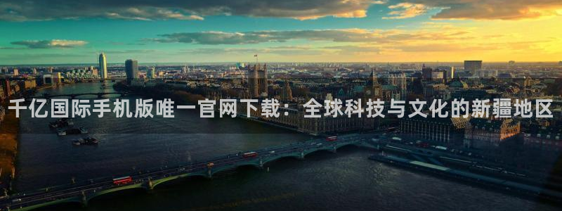sbobet利记ccm赏金女王：千亿国际手机版唯一官网下载：全球科技与文化的新疆地区