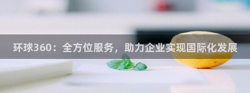 sbobet利记官网版下载链接：环球360：全方位服务，助力企业实现国际化发展