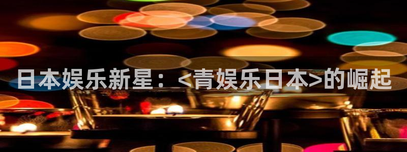 sbobet利记5注册：日本娱乐新星：<青娱乐日本>的崛起
