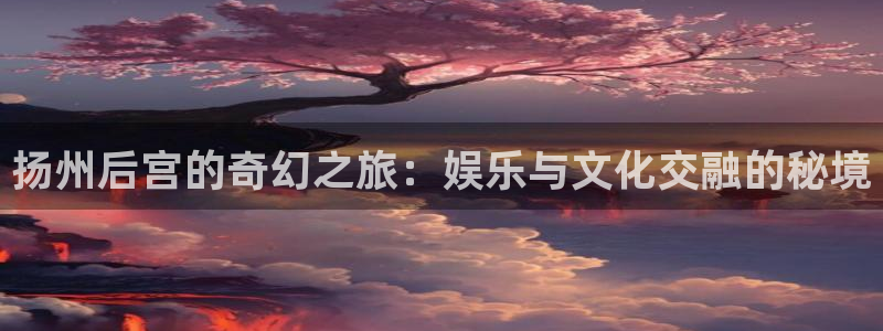 sbobet利记体育老板是谁：扬州后宫的奇幻之旅：娱乐与文化交融的秘境