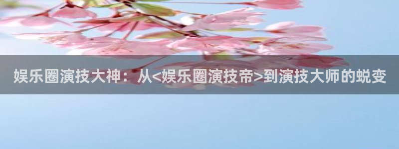 sbobet利记哪个游戏好爆：娱乐圈演技大神：从<娱乐圈演技帝>到演技大师的蜕变