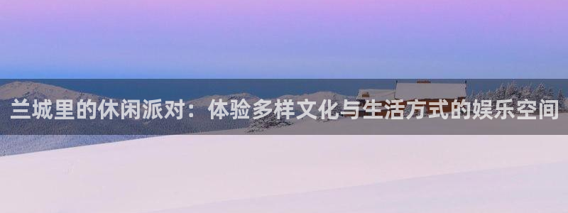 sbobet利记注册网页版：兰城里的休闲派对：体验多样文化与生活方式的娱乐空间