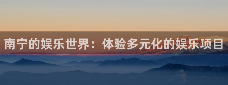 sbobet利记体育热门赛事有哪些：南宁的娱乐世界：体验多元化的娱乐项目