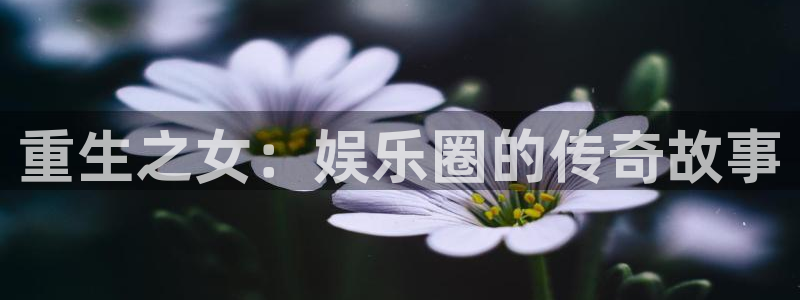 sbobet利记游戏官网入口：重生之女：娱乐圈的传奇故事