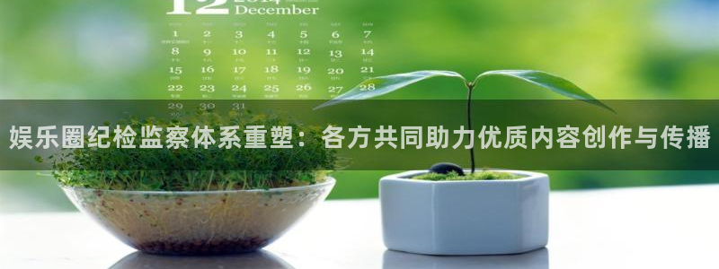 sbobet利记凯捷平台：娱乐圈纪检监察体系重塑：各方共同助力优质内容创作与传播