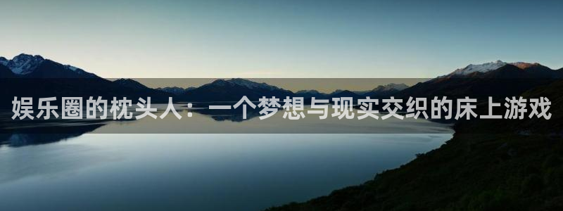 sbobet利记平台官网：娱乐圈的枕头人：一个梦想与现实交织的床上游戏
