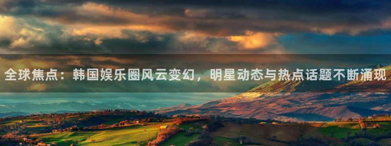 sbobet利记有梦你就来：全球焦点：韩国娱乐圈风云变幻，明星动态与热点话题不断涌现