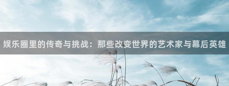 sbobet利记vip麻将胡了：娱乐圈里的传奇与挑战：那些改变世界的艺术家与幕后英雄
