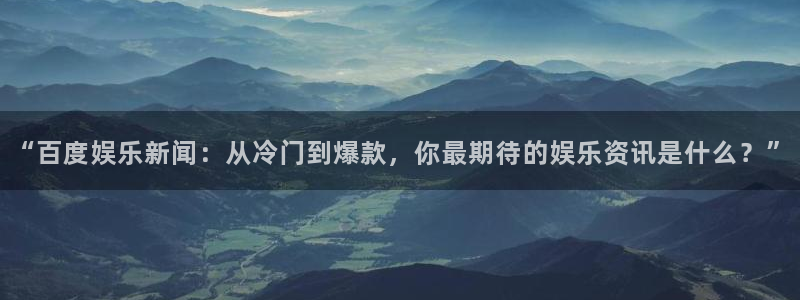 sbobet利记的平台：“百度娱乐新闻：从冷门到爆款，你最期待的娱乐资讯是什么？”