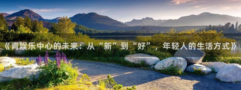 sbobet利记体育凯捷平台代理：《青娱乐中心的未来：从“新”到“好”，年轻人的生活方式》