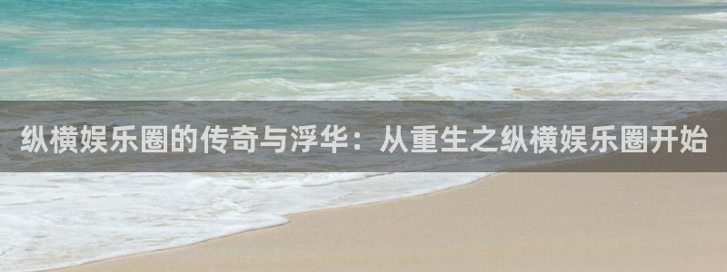 sbobet利记代理注册官网入口：纵横娱乐圈的传奇与浮华：从重生之纵横娱乐圈开始