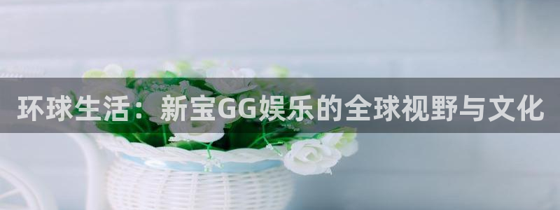 sbobet利记体育游戏：环球生活：新宝GG娱乐的全球视野与文化