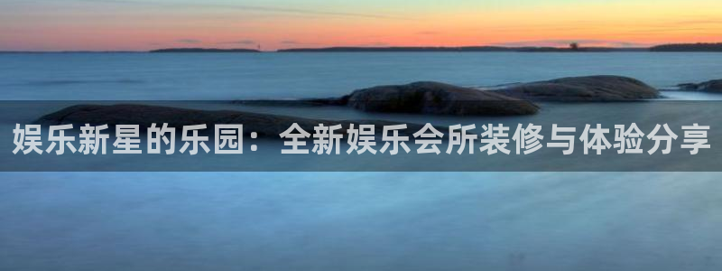 sbobet利记.ccm苹果版：娱乐新星的乐园：全新娱乐会所装修与体验分享