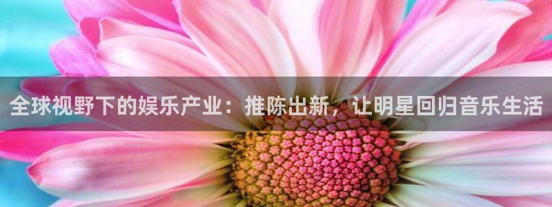 sbobet利记平台开户链接：全球视野下的娱乐产业：推陈出新，让明星回归音乐生活