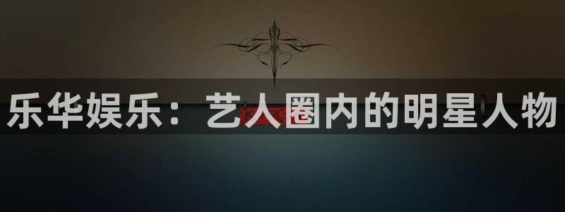 sbobet利记平台官网登录入口：乐华娱乐：艺人圈内的明星人物