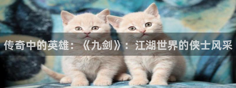 sbobet利记凯捷平台：传奇中的英雄：《九剑》：江湖世界的侠士风采